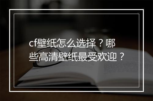 cf壁纸怎么选择？哪些高清壁纸最受欢迎？