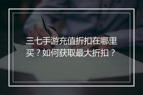 三七手游充值折扣在哪里买?如何获取最大折扣?