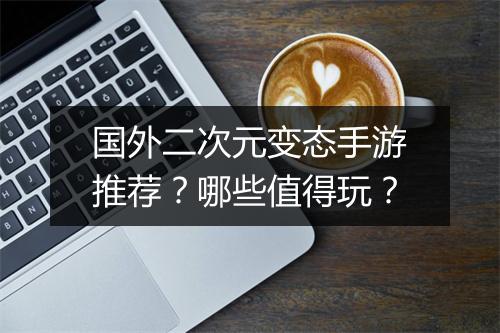 国外二次元变态手游推荐?哪些值得玩?