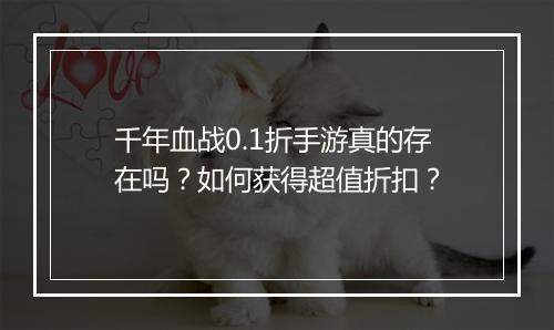 千年血战0.1折手游真的存在吗？如何获得超值折扣？