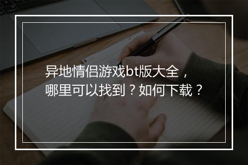 异地情侣游戏bt版大全，哪里可以找到？如何下载？