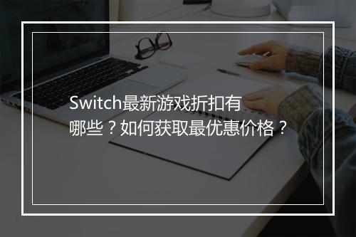 Switch最新游戏折扣有哪些？如何获取最优惠价格？