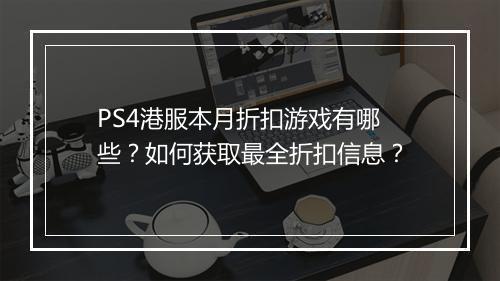 PS4港服本月折扣游戏有哪些？如何获取最全折扣信息？