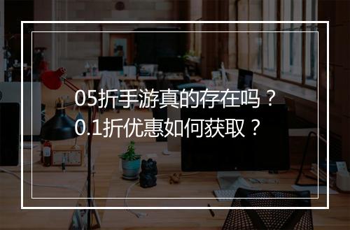05折手游真的存在吗?0.1折优惠如何获取?