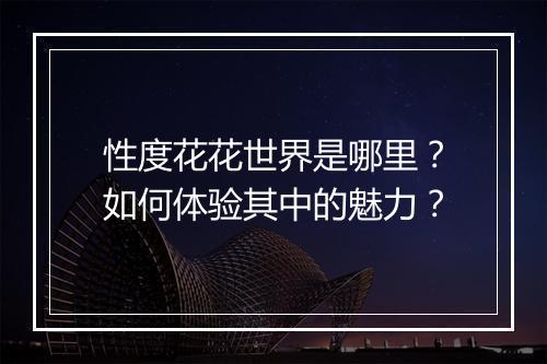 性度花花世界是哪里？如何体验其中的魅力？