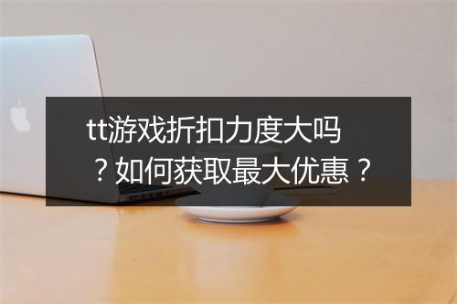 tt游戏折扣力度大吗？如何获取最大优惠？