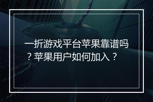 一折游戏平台苹果靠谱吗？苹果用户如何加入？