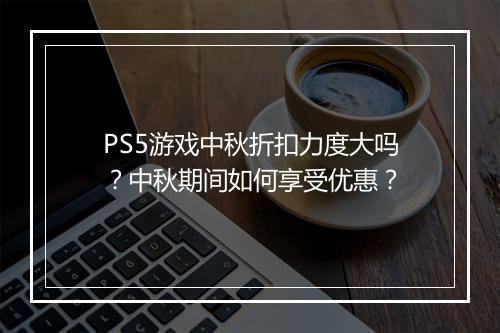 PS5游戏中秋折扣力度大吗？中秋期间如何享受优惠？
