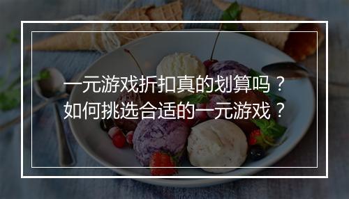 一元游戏折扣真的划算吗?如何挑选合适的一元游戏?