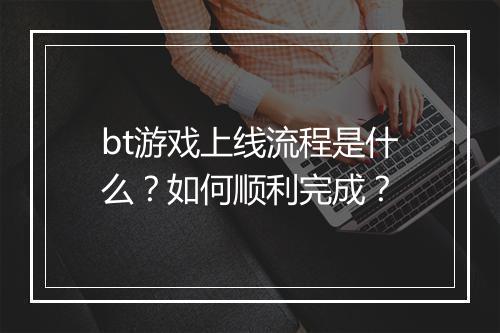 bt游戏上线流程是什么？如何顺利完成？