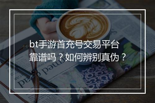 bt手游首充号交易平台靠谱吗？如何辨别真伪？