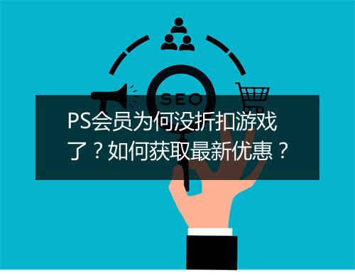PS会员为何没折扣游戏了？如何获取最新优惠？