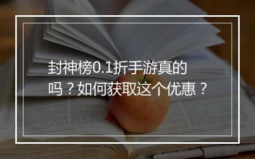 封神榜0.1折手游真的吗？如何获取这个优惠？