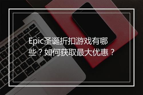 Epic圣诞折扣游戏有哪些?如何获取最大优惠?