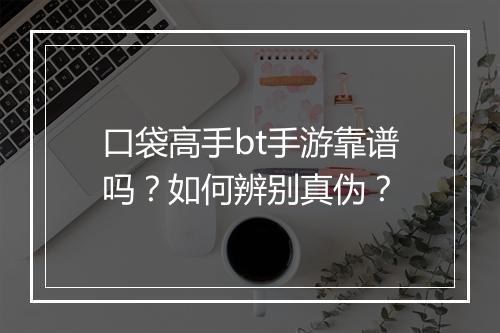 口袋高手bt手游靠谱吗?如何辨别真伪?