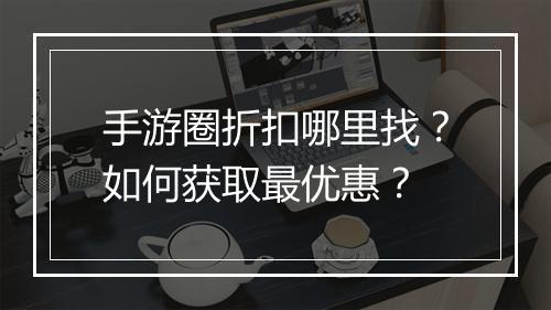 手游圈折扣哪里找？如何获取最优惠？