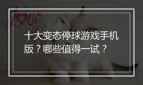 十大变态停球游戏手机版？哪些值得一试？