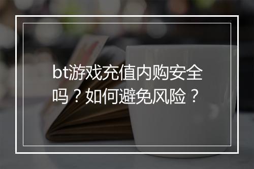 bt游戏充值内购安全吗？如何避免风险？