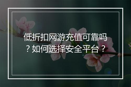 低折扣网游充值可靠吗？如何选择安全平台？