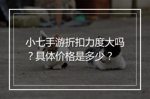小七手游折扣力度大吗?具体价格是多少?
