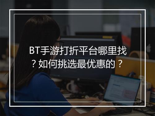 BT手游打折平台哪里找?如何挑选最优惠的?