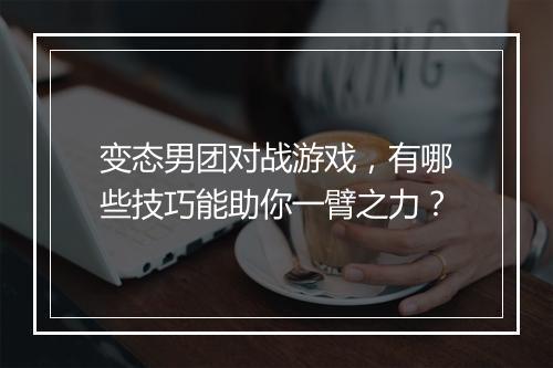 变态男团对战游戏，有哪些技巧能助你一臂之力？