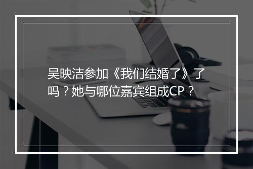 吴映洁参加《我们结婚了》了吗?她与哪位嘉宾组成CP?