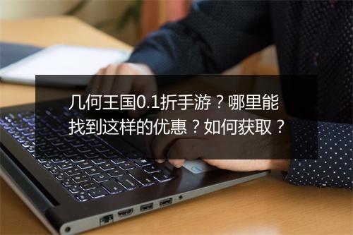 几何王国0.1折手游？哪里能找到这样的优惠？如何获取？