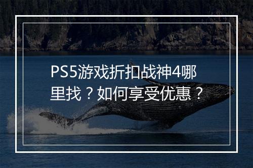 PS5游戏折扣战神4哪里找?如何享受优惠?