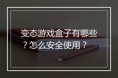 变态游戏盒子有哪些？怎么安全使用？