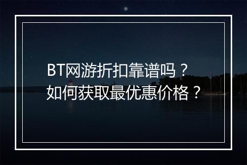 BT网游折扣靠谱吗?如何获取最优惠价格?
