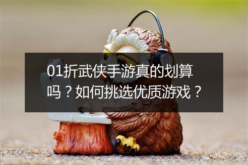 01折武侠手游真的划算吗？如何挑选优质游戏？