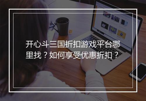 开心斗三国折扣游戏平台哪里找?如何享受优惠折扣?