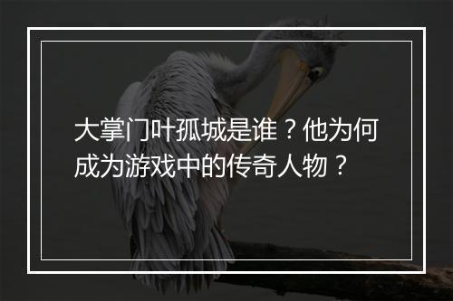 大掌门叶孤城是谁?他为何成为游戏中的传奇人物?