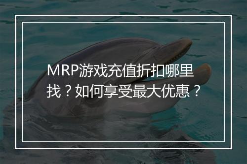 MRP游戏充值折扣哪里找？如何享受最大优惠？