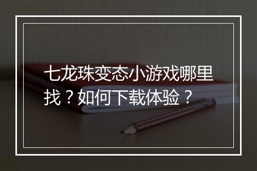 七龙珠变态小游戏哪里找?如何下载体验?
