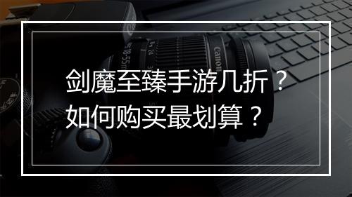 剑魔至臻手游几折？如何购买最划算？