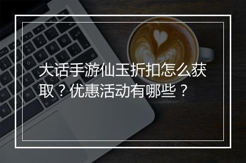 大话手游仙玉折扣怎么获取？优惠活动有哪些？