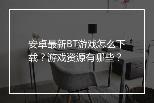 安卓最新BT游戏怎么下载?游戏资源有哪些?