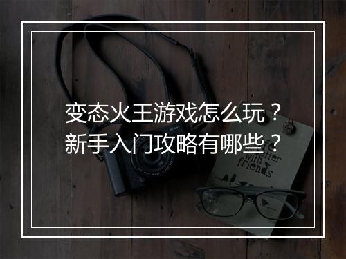 变态火王游戏怎么玩?新手入门攻略有哪些?