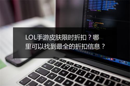 LOL手游皮肤限时折扣？哪里可以找到最全的折扣信息？