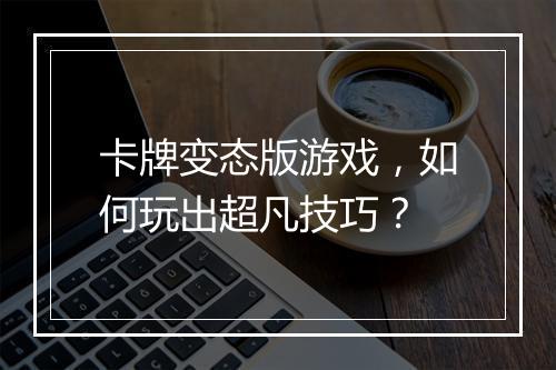 卡牌变态版游戏，如何玩出超凡技巧？