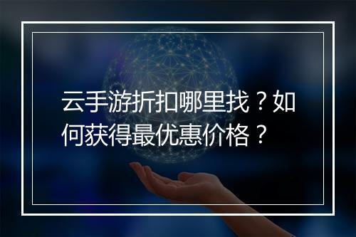 云手游折扣哪里找？如何获得最优惠价格？
