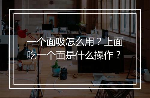 一个面吸怎么用？上面吃一个面是什么操作？