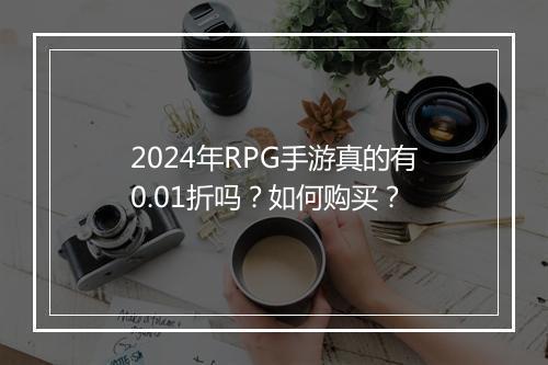 2024年RPG手游真的有0.01折吗？如何购买？