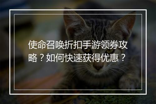 使命召唤折扣手游领券攻略？如何快速获得优惠？