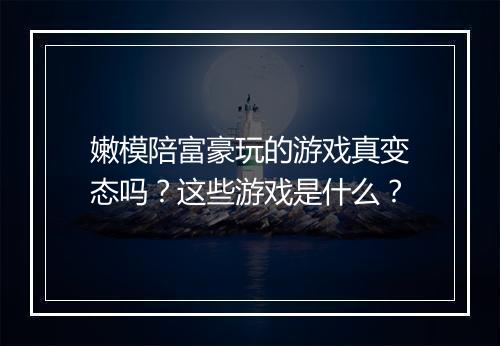 嫩模陪富豪玩的游戏真变态吗?这些游戏是什么?