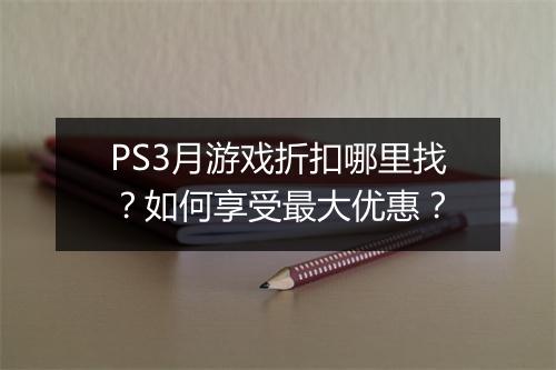 PS3月游戏折扣哪里找？如何享受最大优惠？