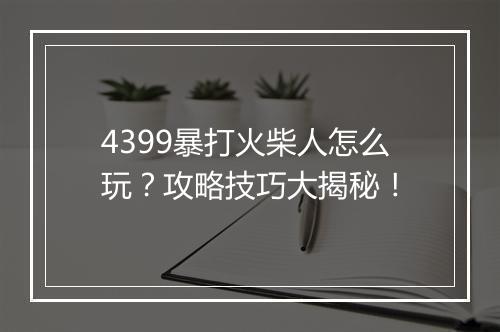 4399暴打火柴人怎么玩?攻略技巧大揭秘!