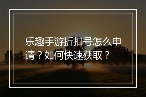 乐趣手游折扣号怎么申请？如何快速获取？